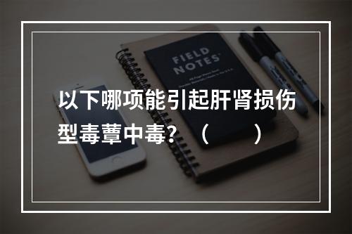 以下哪项能引起肝肾损伤型毒蕈中毒？（　　）