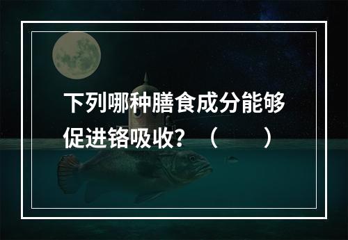 下列哪种膳食成分能够促进铬吸收？（　　）