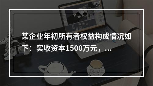 某企业年初所有者权益构成情况如下：实收资本1500万元，资本