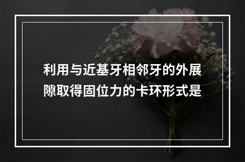 利用与近基牙相邻牙的外展隙取得固位力的卡环形式是