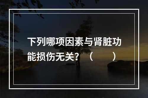 下列哪项因素与肾脏功能损伤无关？（　　）