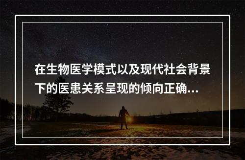 在生物医学模式以及现代社会背景下的医患关系呈现的倾向正确的