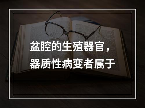 盆腔的生殖器官，器质性病变者属于