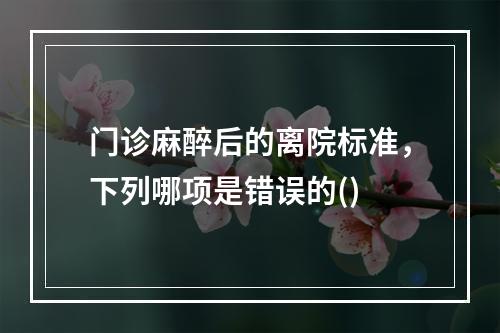 门诊麻醉后的离院标准，下列哪项是错误的()