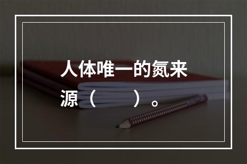 人体唯一的氮来源（　　）。