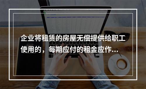 企业将租赁的房屋无偿提供给职工使用的，每期应付的租金应作为应