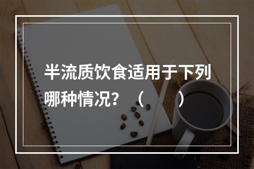 半流质饮食适用于下列哪种情况？（　　）