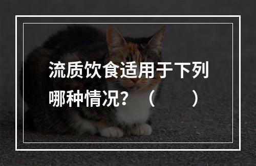 流质饮食适用于下列哪种情况？（　　）