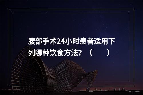 腹部手术24小时患者适用下列哪种饮食方法？（　　）