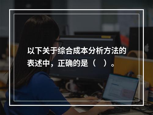 以下关于综合成本分析方法的表述中，正确的是（　）。