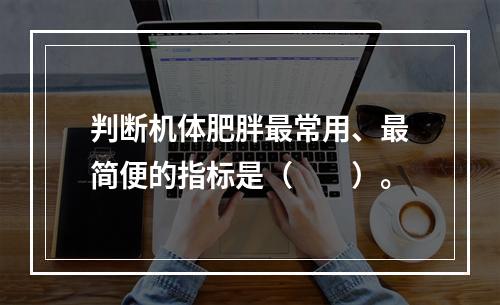 判断机体肥胖最常用、最简便的指标是（　　）。