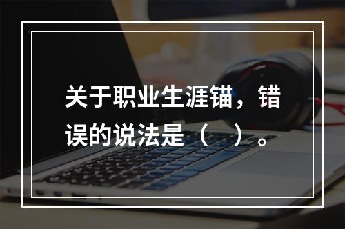 关于职业生涯锚，错误的说法是（　）。