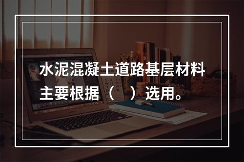 水泥混凝土道路基层材料主要根据（　）选用。