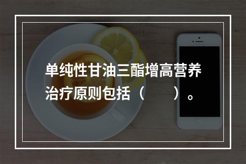 单纯性甘油三酯增高营养治疗原则包括（　　）。