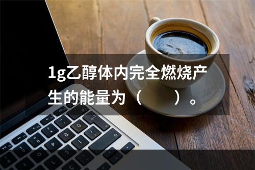 1g乙醇体内完全燃烧产生的能量为（　　）。