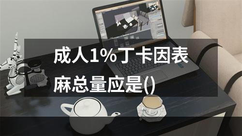 成人1%丁卡因表麻总量应是()