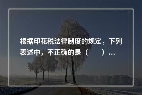 根据印花税法律制度的规定，下列表述中，不正确的是（　　）。