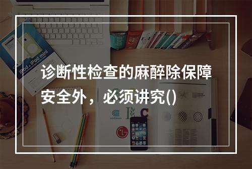 诊断性检查的麻醉除保障安全外，必须讲究()