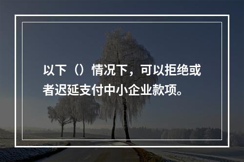 以下（）情况下，可以拒绝或者迟延支付中小企业款项。