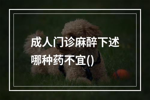 成人门诊麻醉下述哪种药不宜()