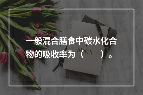 一般混合膳食中碳水化合物的吸收率为（　　）。