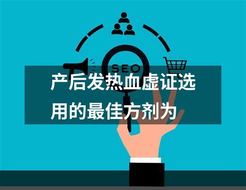 产后发热血虚证选用的最佳方剂为