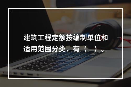 建筑工程定额按编制单位和适用范围分类，有（　）。