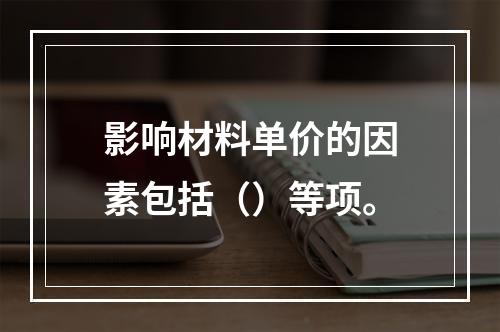 影响材料单价的因素包括（）等项。