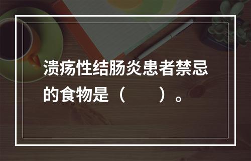 溃疡性结肠炎患者禁忌的食物是（　　）。