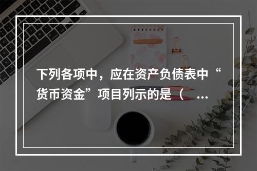 下列各项中，应在资产负债表中“货币资金”项目列示的是（　）。