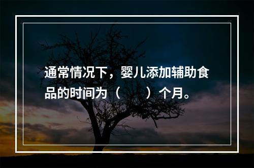 通常情况下，婴儿添加辅助食品的时间为（　　）个月。