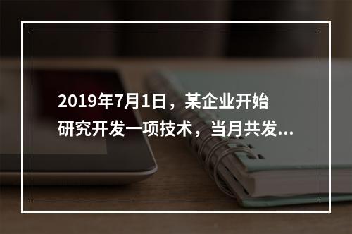 2019年7月1日，某企业开始研究开发一项技术，当月共发生研