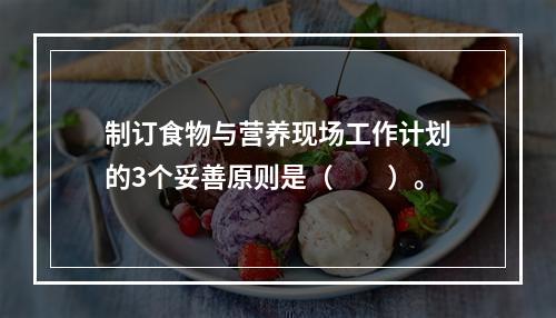 制订食物与营养现场工作计划的3个妥善原则是（　　）。