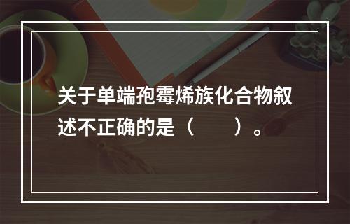 关于单端孢霉烯族化合物叙述不正确的是（　　）。