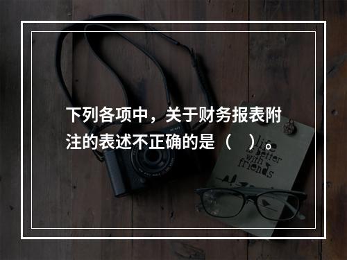 下列各项中，关于财务报表附注的表述不正确的是（　）。