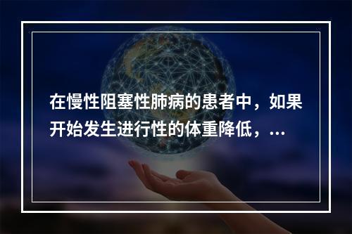 在慢性阻塞性肺病的患者中，如果开始发生进行性的体重降低，说