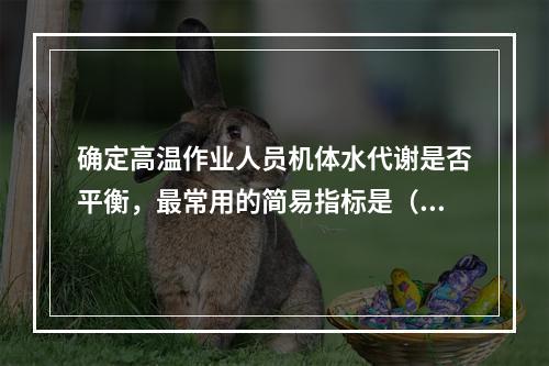 确定高温作业人员机体水代谢是否平衡，最常用的简易指标是（　