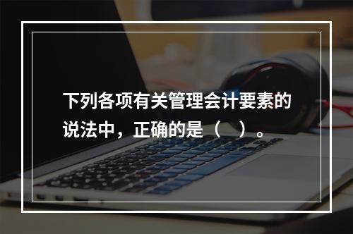 下列各项有关管理会计要素的说法中，正确的是（　）。