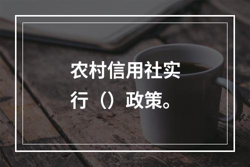 农村信用社实行（）政策。