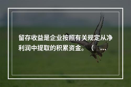 留存收益是企业按照有关规定从净利润中提取的积累资金。（　　）