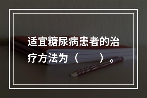 适宜糖尿病患者的治疗方法为（　　）。