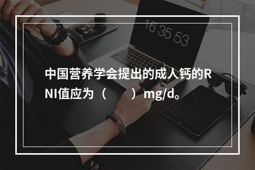 中国营养学会提出的成人钙的RNI值应为（　　）mg/d。