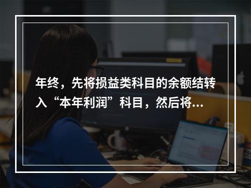 年终，先将损益类科目的余额结转入“本年利润”科目，然后将“本