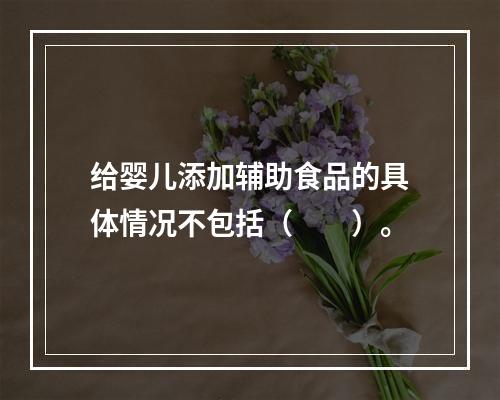 给婴儿添加辅助食品的具体情况不包括（　　）。