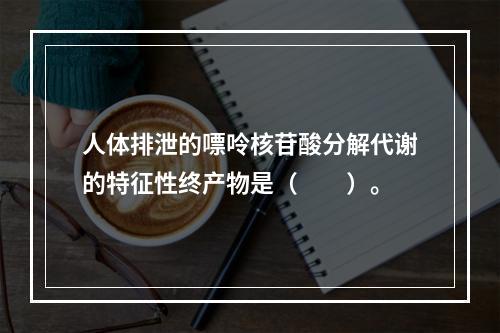 人体排泄的嘌呤核苷酸分解代谢的特征性终产物是（　　）。