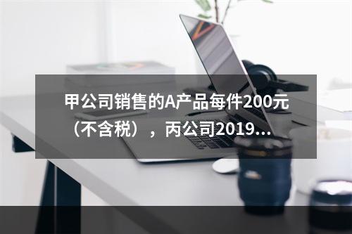 甲公司销售的A产品每件200元（不含税），丙公司2019年1