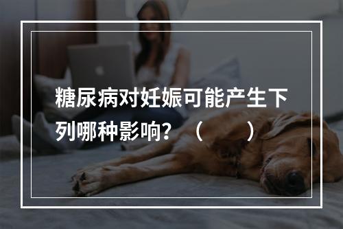 糖尿病对妊娠可能产生下列哪种影响？（　　）