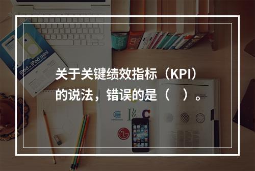 关于关键绩效指标（KPI）的说法，错误的是（　）。