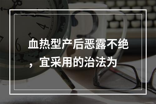 血热型产后恶露不绝，宜采用的治法为