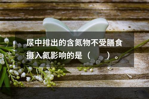 尿中排出的含氮物不受膳食摄入氮影响的是（　　）。